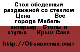 Стол обеденный раздвижной со стеклом › Цена ­ 20 000 - Все города Мебель, интерьер » Столы и стулья   . Крым,Саки